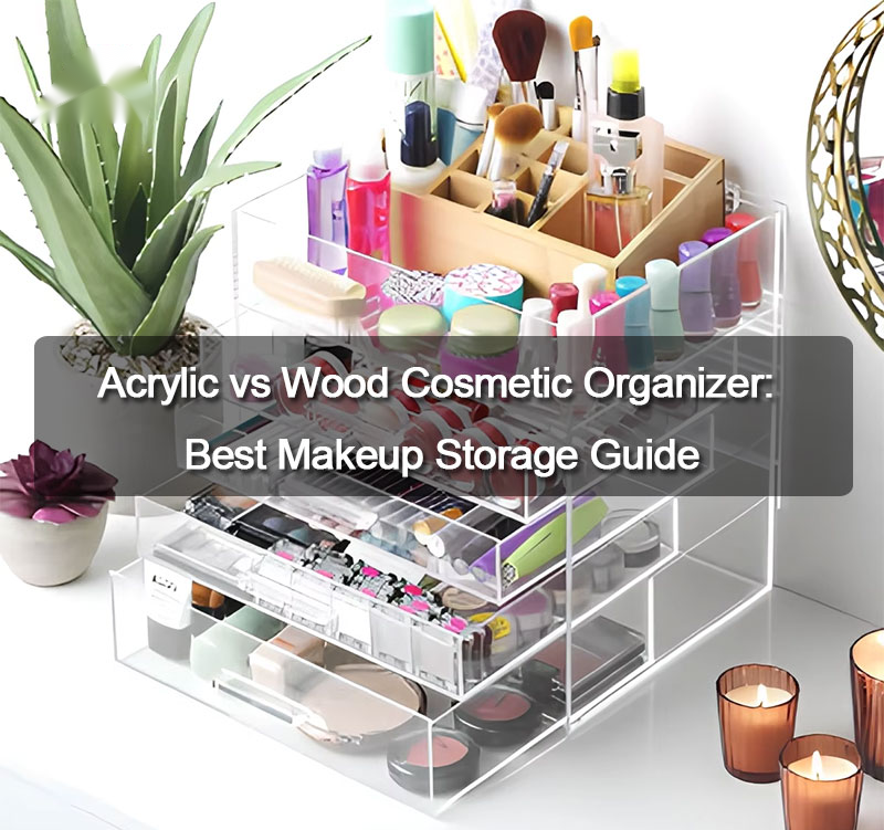 Acrylic vs Wood Cosmetic Organizer: Best Makeup Storage Guide