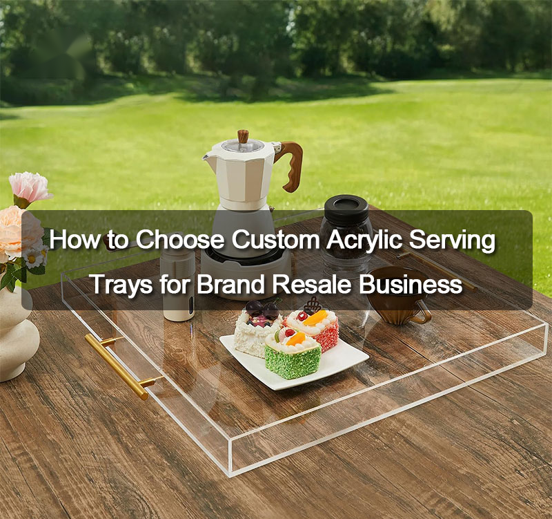 How to Choose Custom Acrylic Serving Trays for Brand Resale Business