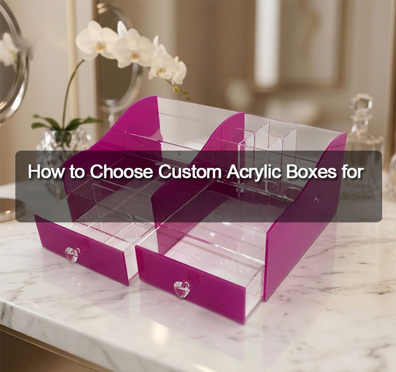 How to Choose Custom Acrylic Boxes for Cosmetic Brand Wholesale