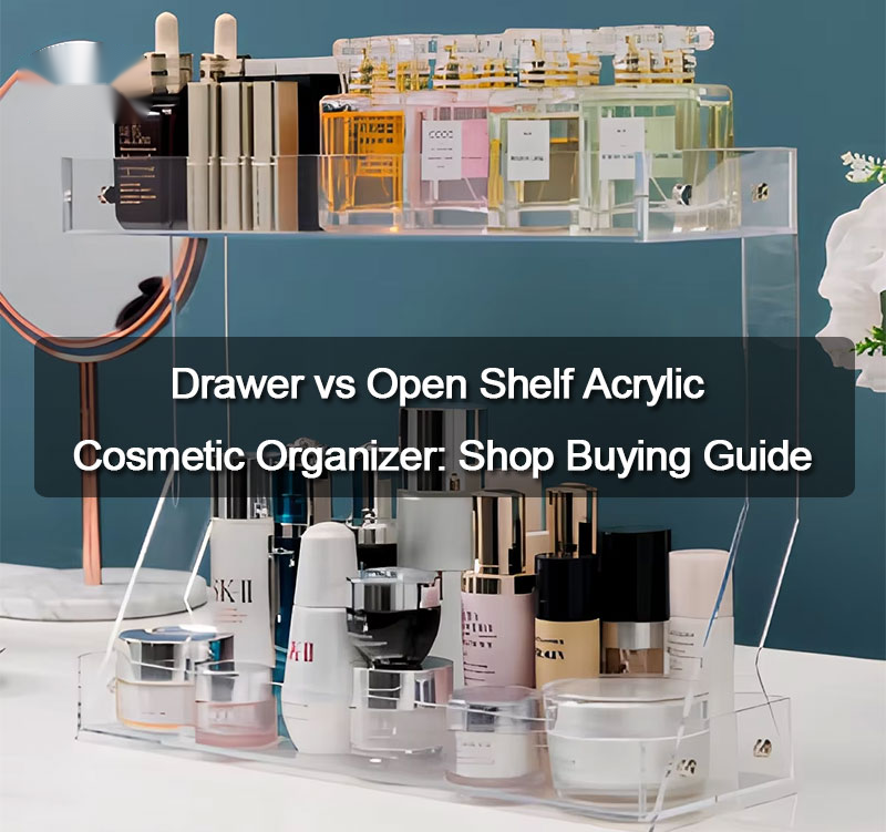 Drawer vs Open Shelf Acrylic Cosmetic Organizer: Shop Buying Guide