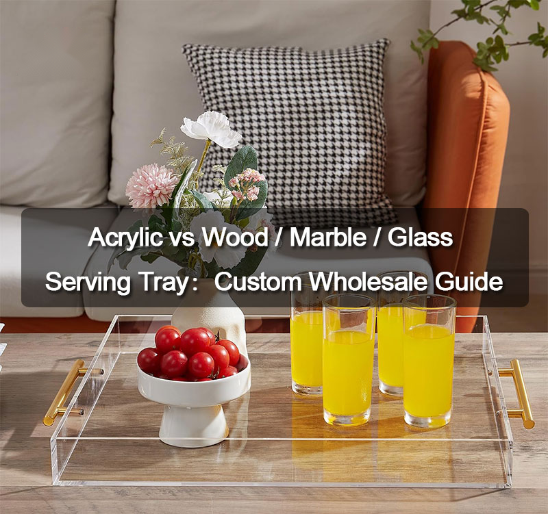 Acrylic vs Wood / Marble / Glass Serving Tray: Which Is Better for Custom Wholesale?