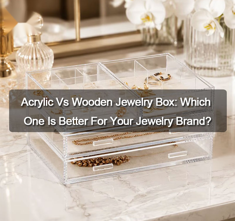 Acrylic Vs Wooden Jewelry Box: Which One Is Better For Your Jewelry Brand?