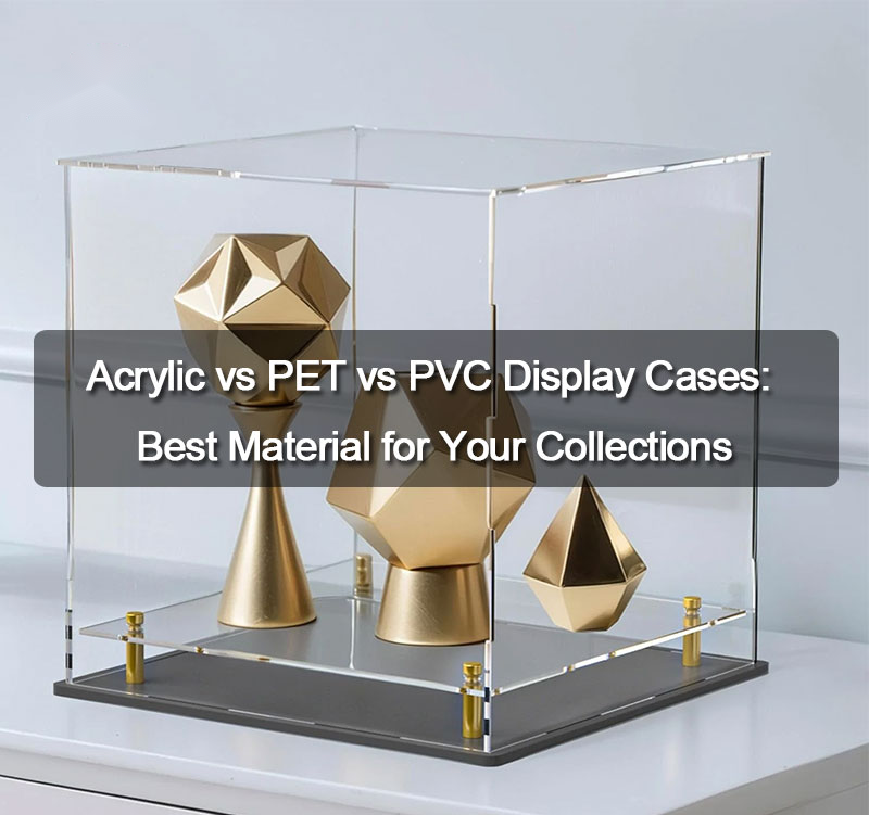 Acrylic vs PET vs PVC Display Cases: Best Material for Your Collections