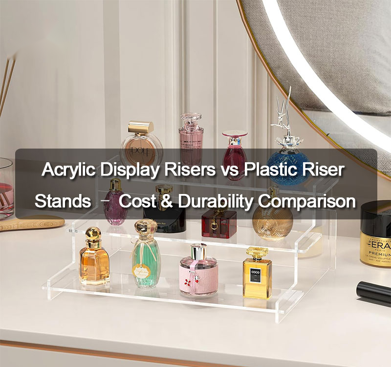 Acrylic Display Risers vs Plastic Riser Stands: Cost & Durability Comparison