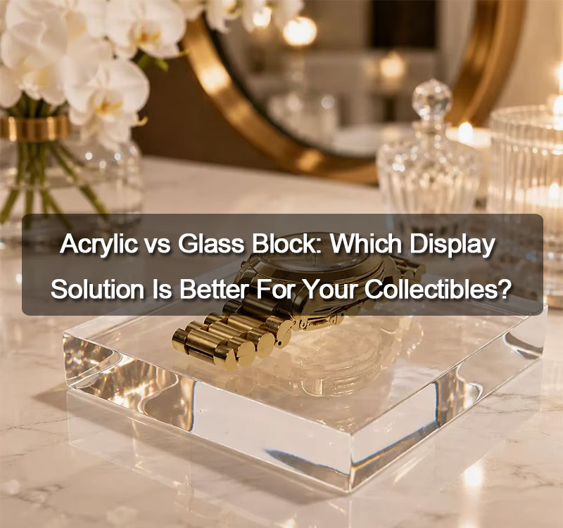 Acrylic vs Glass Block: Best Display Solution for Collectibles